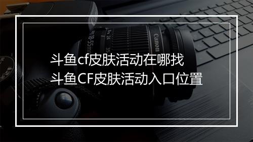 斗鱼cf皮肤活动在哪找　斗鱼CF皮肤活动入口位置