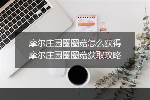 摩尔庄园圈圈菇怎么获得　摩尔庄园圈圈菇获取攻略